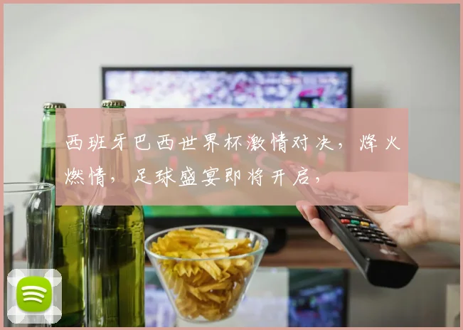 西班牙巴西世界杯激情对决，烽火燃情，足球盛宴即将开启，