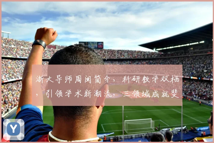 浙大导师周闽简介，科研教学双栖，引领学术新潮流，三领域成就斐然