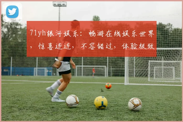 71yh银河娱乐：畅游在线娱乐世界，惊喜连连，不容错过，体验极致，乐趣无穷