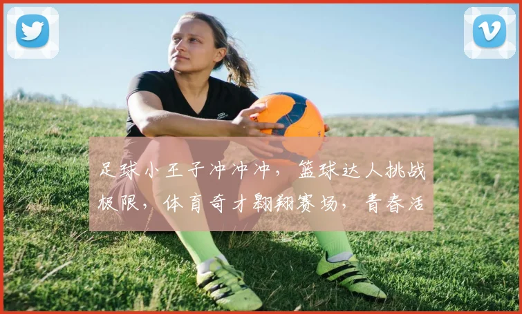 足球小王子冲冲冲，篮球达人挑战极限，体育奇才翱翔赛场，青春活力无限