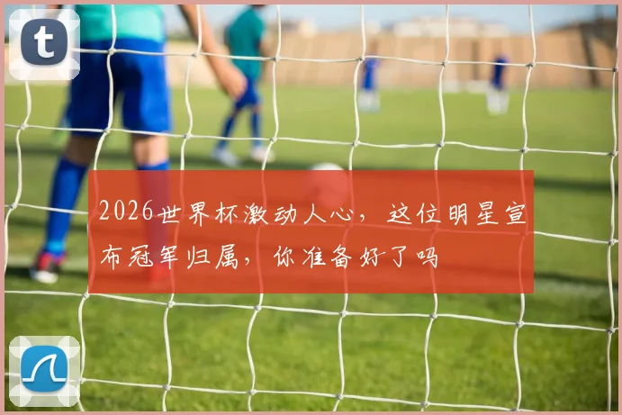 2026世界杯激动人心，这位明星宣布冠军归属，你准备好了吗