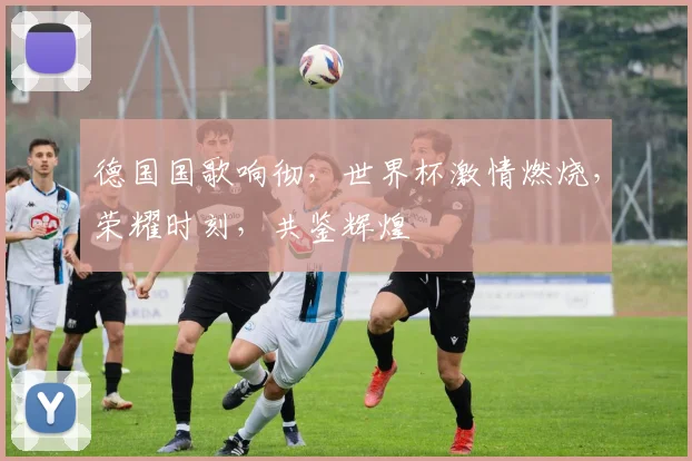 德国国歌响彻，世界杯激情燃烧，荣耀时刻，共鉴辉煌