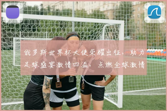 俄罗斯世界杯大使荣耀出征，助力足球盛宴激情四溢，点燃全球激情
