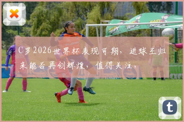 C罗2026世界杯表现可期，进球王归来能否再创辉煌，值得关注，