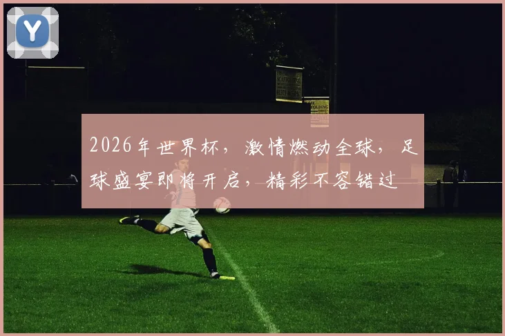 2026年世界杯，激情燃动全球，足球盛宴即将开启，精彩不容错过