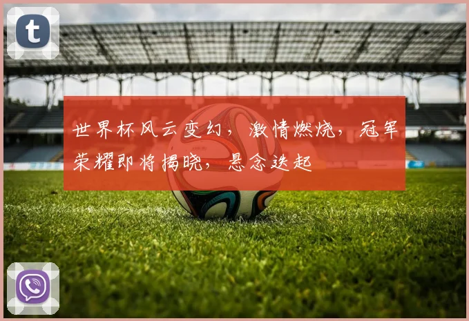 世界杯风云变幻，激情燃烧，冠军荣耀即将揭晓，悬念迭起