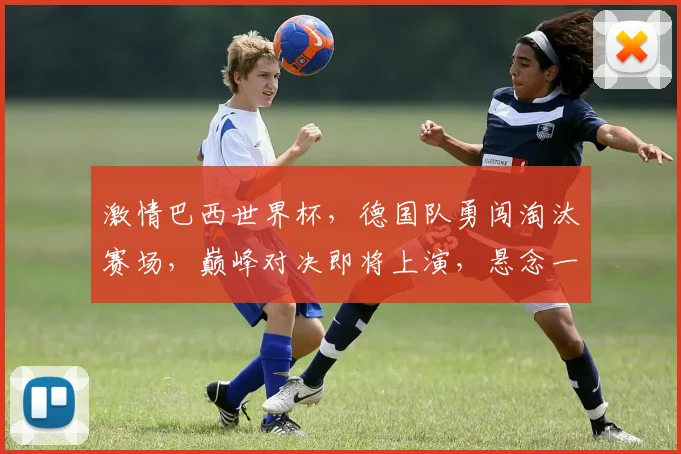 激情巴西世界杯，德国队勇闯淘汰赛场，巅峰对决即将上演，悬念一触即发