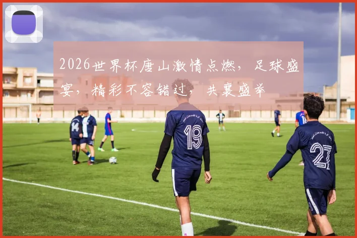 2026世界杯唐山激情点燃，足球盛宴，精彩不容错过，共襄盛举