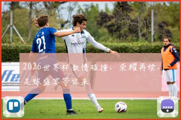 2026世界杯激情碰撞，荣耀再续，足球盛宴等你来