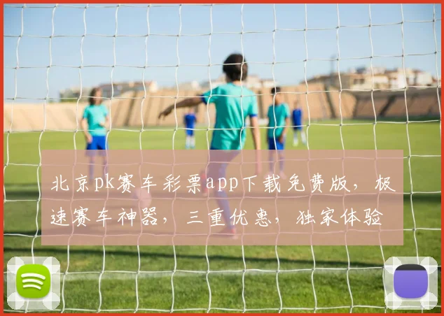 北京pk赛车彩票app下载免费版，极速赛车神器，三重优惠，独家体验，必备神器