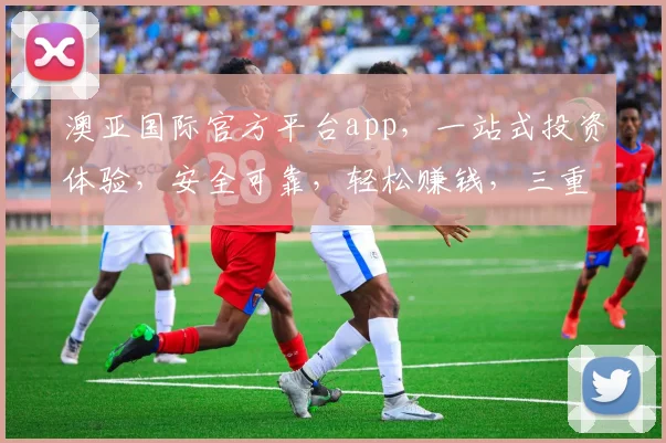 澳亚国际官方平台app，一站式投资体验，安全可靠，轻松赚钱，三重保障，不容错过，必看攻略